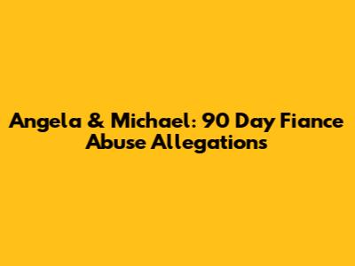 Angela & Michael: 90 Day Fiance Abuse Allegations