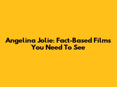 Angelina Jolie: Fact-Based Films You Need To See