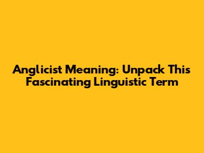 Anglicist Meaning: Unpack This Fascinating Linguistic Term