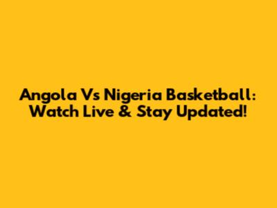 Angola Vs Nigeria Basketball: Watch Live & Stay Updated!