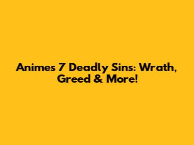 Anime's 7 Deadly Sins: Wrath, Greed & More!