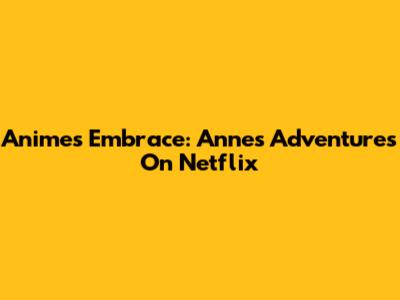 Anime's Embrace: Anne's Adventures On Netflix