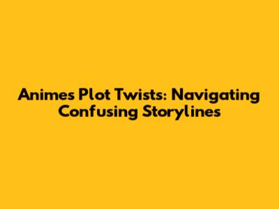 Anime's Plot Twists: Navigating Confusing Storylines