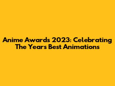 Anime Awards 2023: Celebrating The Year's Best Animations