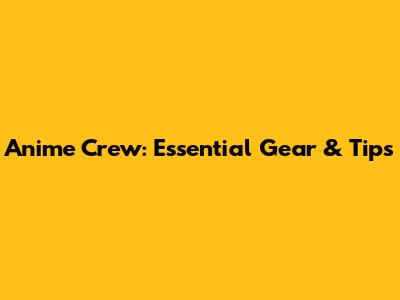 Anime Crew: Essential Gear & Tips