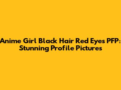 Anime Girl Black Hair Red Eyes PFP: Stunning Profile Pictures