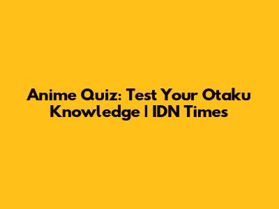 Anime Quiz: Test Your Otaku Knowledge | IDN Times