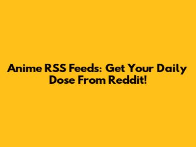 Anime RSS Feeds: Get Your Daily Dose From Reddit!