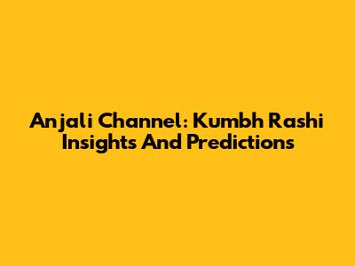 Anjali Channel: Kumbh Rashi Insights And Predictions
