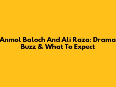 Anmol Baloch And Ali Raza: Drama Buzz & What To Expect