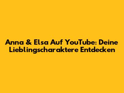 Anna & Elsa Auf YouTube: Deine Lieblingscharaktere Entdecken