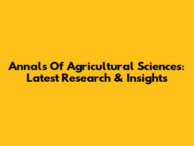 Annals Of Agricultural Sciences: Latest Research & Insights