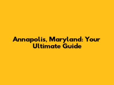 Annapolis, Maryland: Your Ultimate Guide