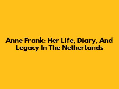 Anne Frank: Her Life, Diary, And Legacy In The Netherlands