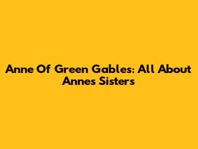 Anne Of Green Gables: All About Anne's Sisters