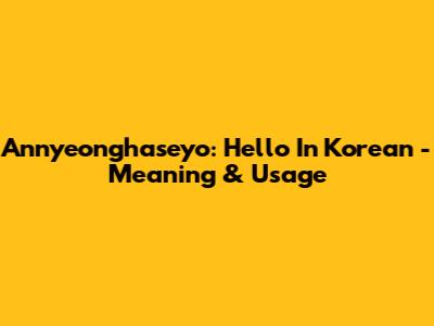 Annyeonghaseyo: Hello In Korean - Meaning & Usage