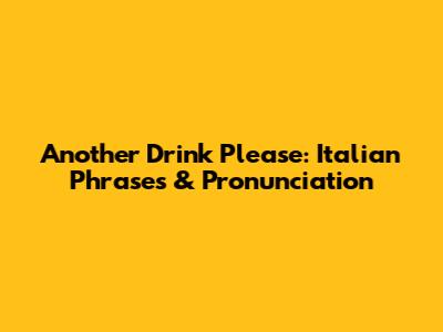 Another Drink Please: Italian Phrases & Pronunciation