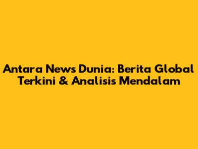 Antara News Dunia: Berita Global Terkini & Analisis Mendalam