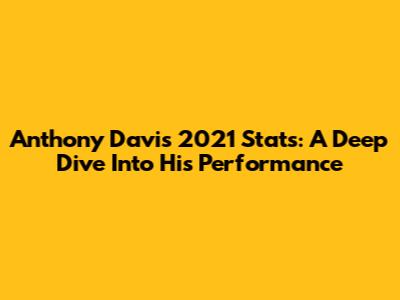 Anthony Davis' 2021 Stats: A Deep Dive Into His Performance