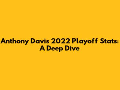 Anthony Davis' 2022 Playoff Stats: A Deep Dive