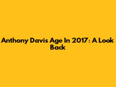 Anthony Davis' Age In 2017: A Look Back