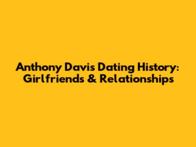 Anthony Davis' Dating History: Girlfriends & Relationships