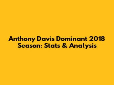 Anthony Davis' Dominant 2018 Season: Stats & Analysis