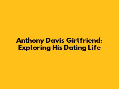 Anthony Davis' Girlfriend: Exploring His Dating Life