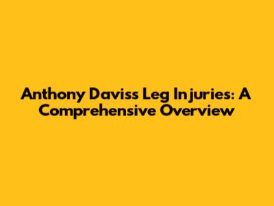 Anthony Davis's Leg Injuries: A Comprehensive Overview