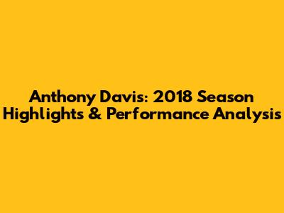 Anthony Davis: 2018 Season Highlights & Performance Analysis