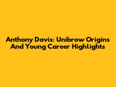 Anthony Davis: Unibrow Origins And Young Career Highlights