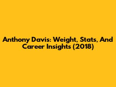 Anthony Davis: Weight, Stats, And Career Insights (2018)