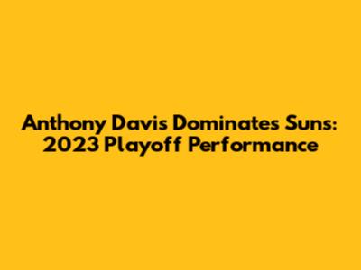 Anthony Davis Dominates Suns: 2023 Playoff Performance