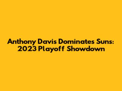 Anthony Davis Dominates Suns: 2023 Playoff Showdown