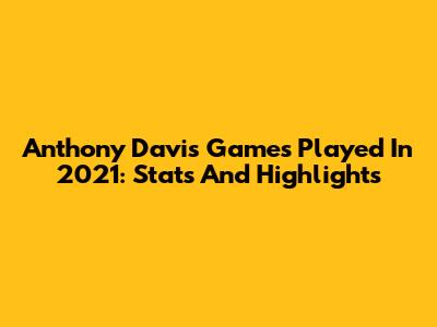 Anthony Davis Games Played In 2021: Stats And Highlights