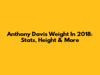 Anthony Davis Weight In 2018: Stats, Height & More