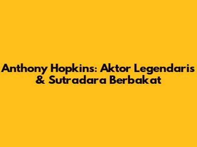 Anthony Hopkins: Aktor Legendaris & Sutradara Berbakat