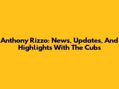 Anthony Rizzo: News, Updates, And Highlights With The Cubs