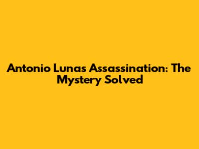 Antonio Luna's Assassination: The Mystery Solved