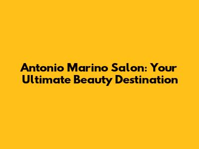 Antonio Marino Salon: Your Ultimate Beauty Destination