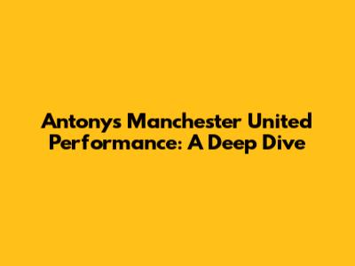 Antony's Manchester United Performance: A Deep Dive