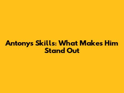 Antony's Skills: What Makes Him Stand Out