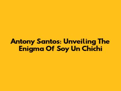 Antony Santos: Unveiling The Enigma Of 'Soy Un Chichi'
