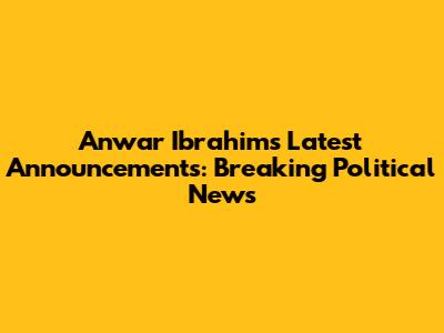 Anwar Ibrahim's Latest Announcements: Breaking Political News