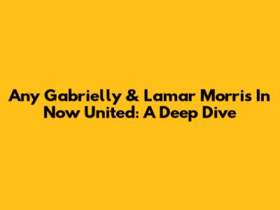 Any Gabrielly & Lamar Morris In Now United: A Deep Dive