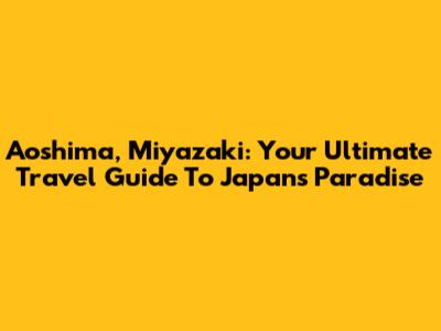 Aoshima, Miyazaki: Your Ultimate Travel Guide To Japan's Paradise
