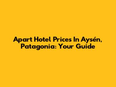 Apart Hotel Prices In Aysén, Patagonia: Your Guide