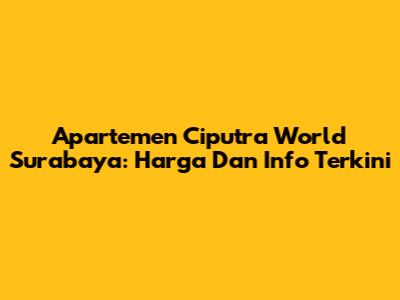 Apartemen Ciputra World Surabaya: Harga Dan Info Terkini