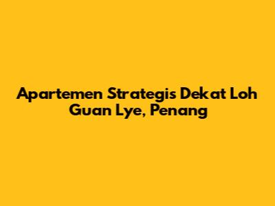 Apartemen Strategis Dekat Loh Guan Lye, Penang