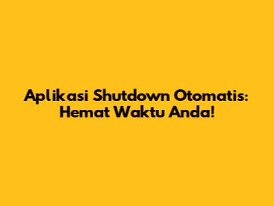 Aplikasi Shutdown Otomatis: Hemat Waktu Anda!